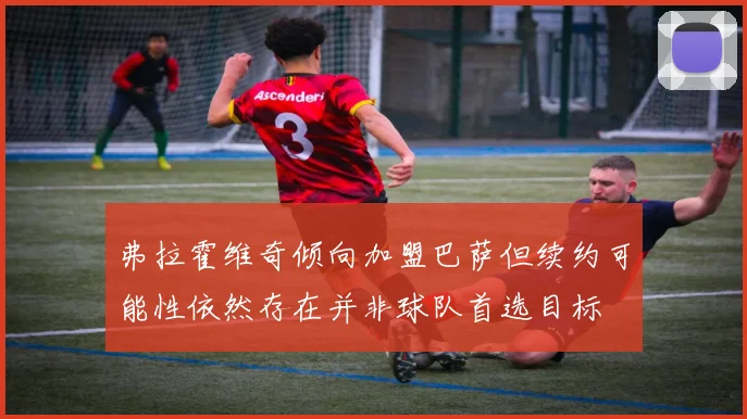 弗拉霍维奇倾向加盟巴萨但续约可能性依然存在并非球队首选目标