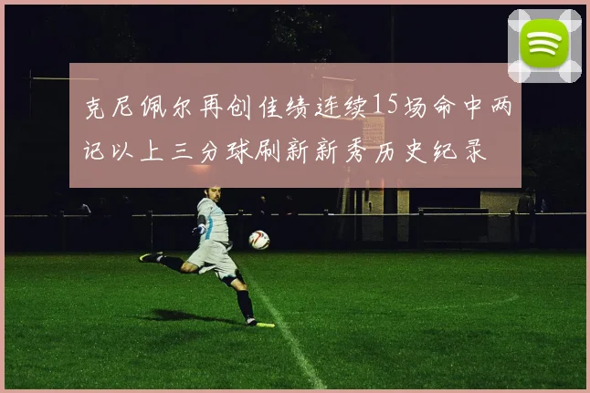 克尼佩尔再创佳绩连续15场命中两记以上三分球刷新新秀历史纪录