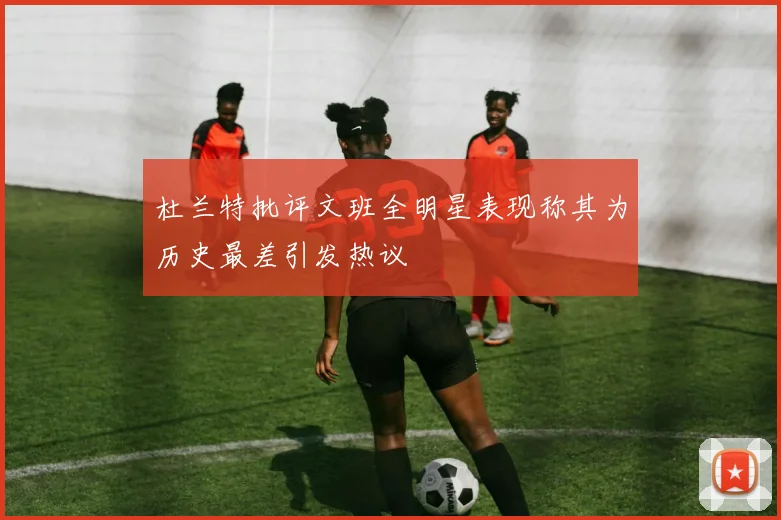 杜兰特批评文班全明星表现称其为历史最差引发热议