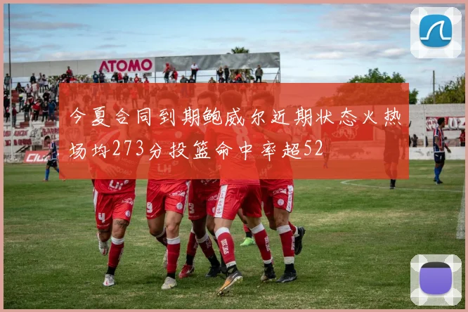 今夏合同到期鲍威尔近期状态火热场均273分投篮命中率超52