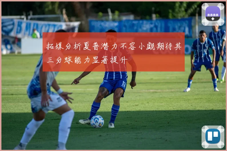 拓媒分析夏普潜力不容小觑期待其三分球能力显著提升