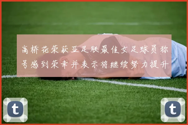 高桥花荣获亚足联最佳女足球员称号感到荣幸并表示将继续努力提升自己