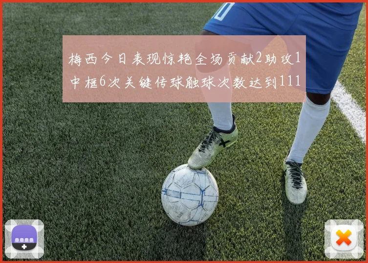 梅西今日表现惊艳全场贡献2助攻1中框6次关键传球触球次数达到111次