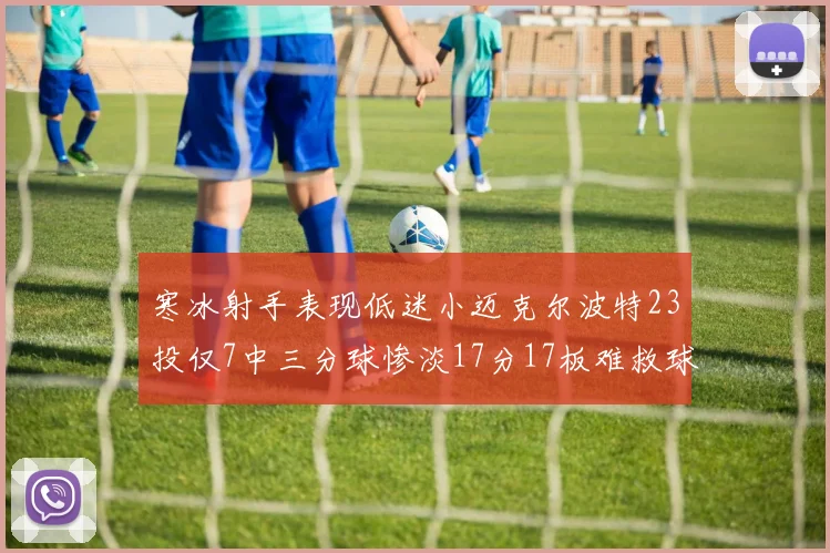 寒冰射手表现低迷小迈克尔波特23投仅7中三分球惨淡17分17板难救球队