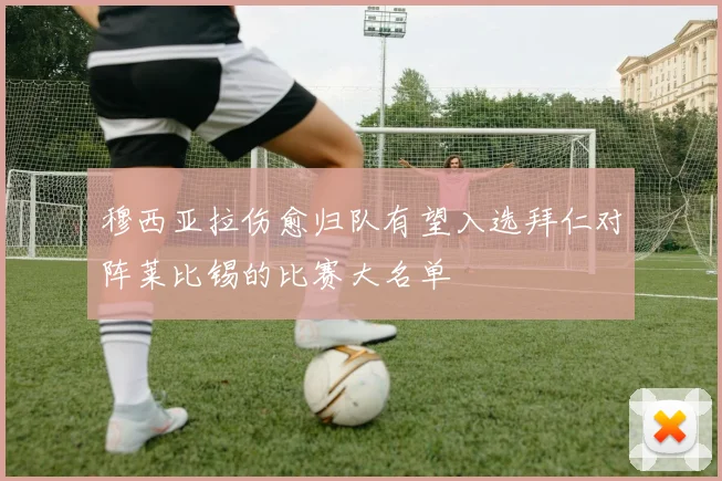 穆西亚拉伤愈归队有望入选拜仁对阵莱比锡的比赛大名单