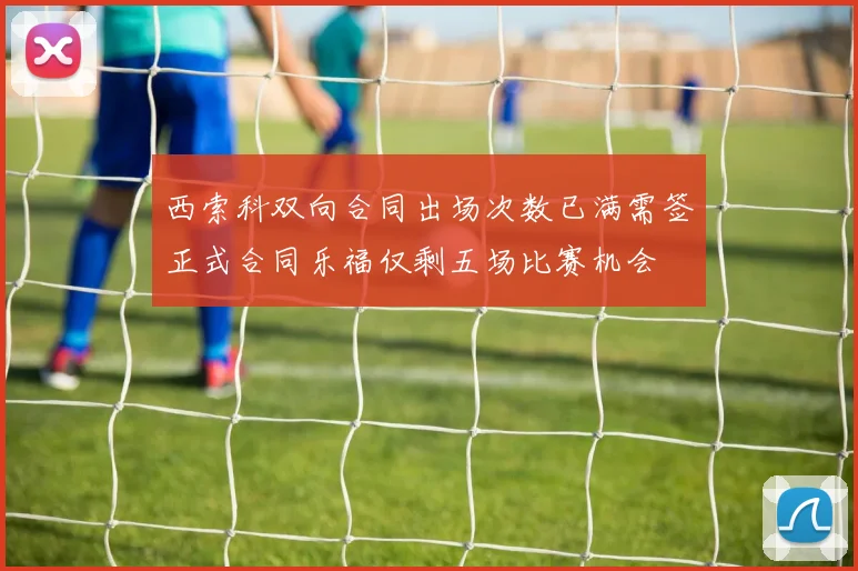 西索科双向合同出场次数已满需签正式合同乐福仅剩五场比赛机会