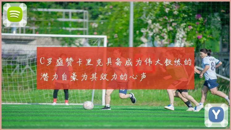 C罗盛赞卡里克具备成为伟大教练的潜力自豪为其效力的心声