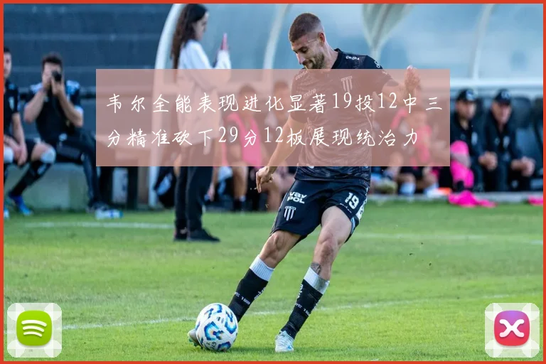 韦尔全能表现进化显著19投12中三分精准砍下29分12板展现统治力