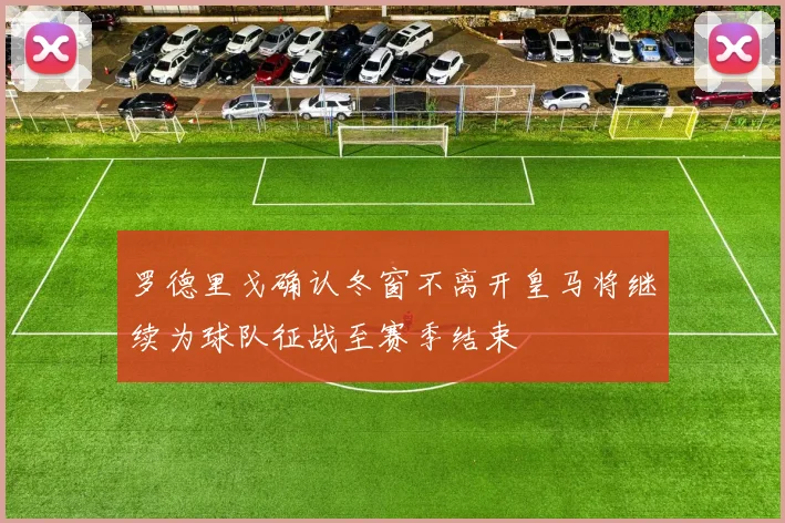 罗德里戈确认冬窗不离开皇马将继续为球队征战至赛季结束
