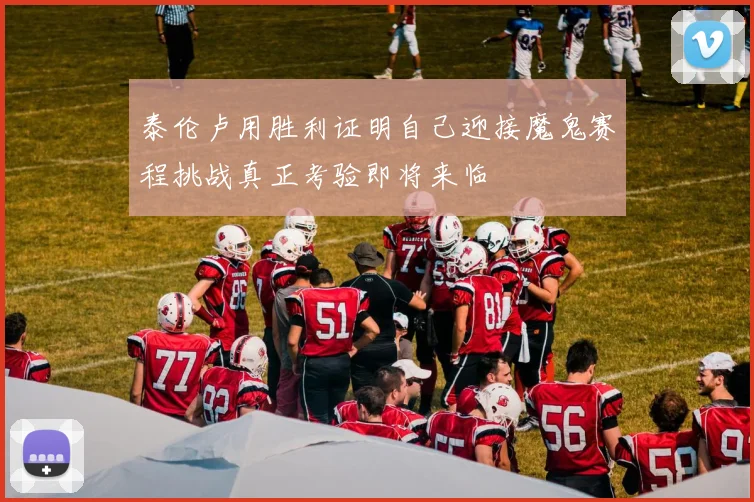泰伦卢用胜利证明自己迎接魔鬼赛程挑战真正考验即将来临