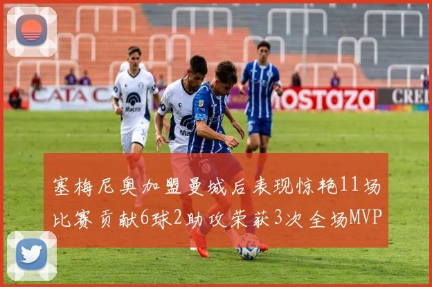 塞梅尼奥加盟曼城后表现惊艳11场比赛贡献6球2助攻荣获3次全场MVP