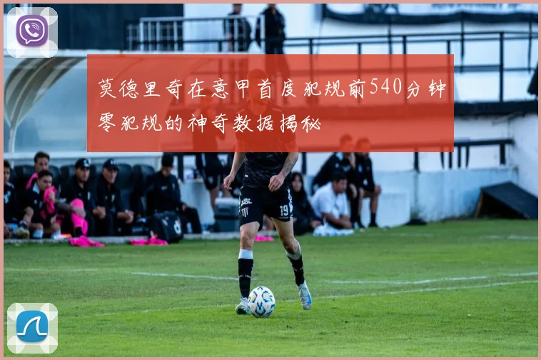 莫德里奇在意甲首度犯规前540分钟零犯规的神奇数据揭秘