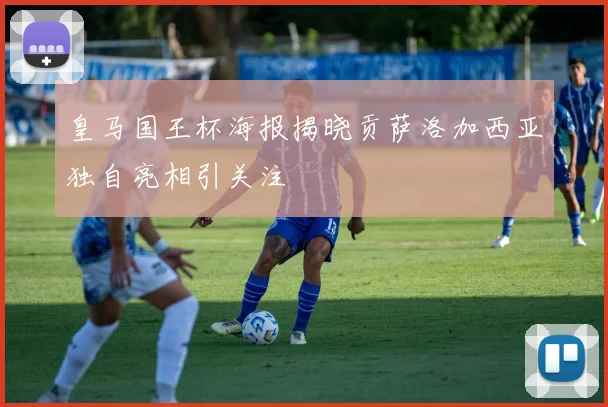 皇马国王杯海报揭晓贡萨洛加西亚独自亮相引关注