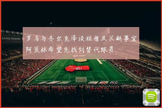 罗马与齐尔克泽谈租借及买断事宜阿莫林希望先找到替代球员