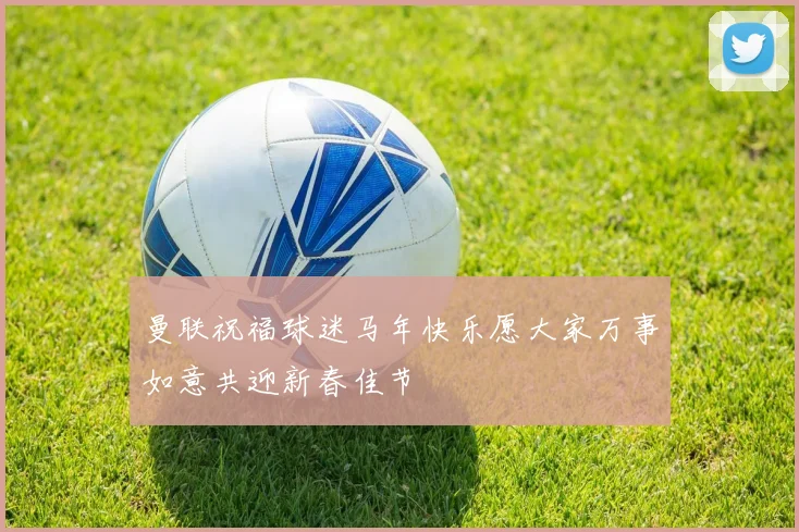 曼联祝福球迷马年快乐愿大家万事如意共迎新春佳节