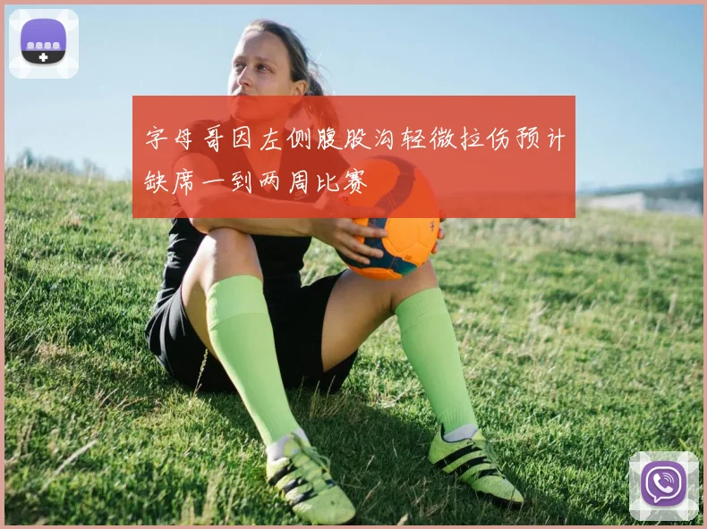 字母哥因左侧腹股沟轻微拉伤预计缺席一到两周比赛