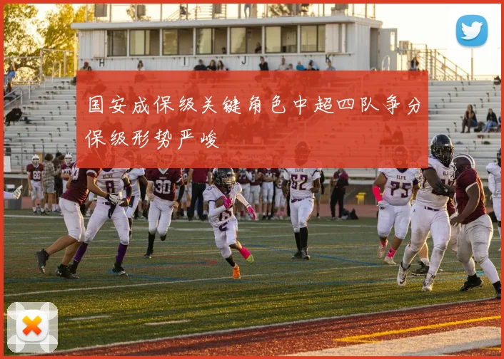 国安成保级关键角色中超四队争分保级形势严峻
