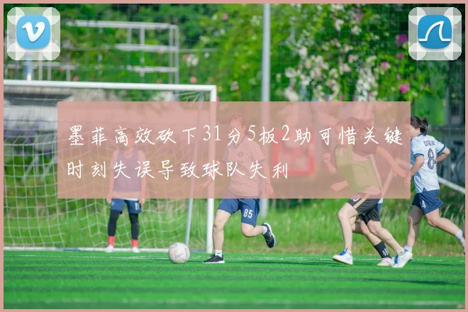 墨菲高效砍下31分5板2助可惜关键时刻失误导致球队失利