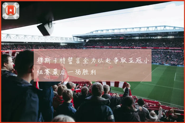 穆斯卡特誓言全力以赴争取亚冠小组赛最后一场胜利