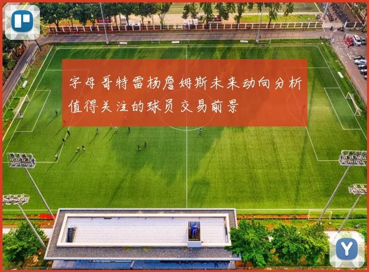 字母哥特雷杨詹姆斯未来动向分析值得关注的球员交易前景