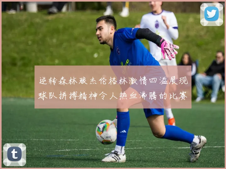 逆转森林狼杰伦格林激情四溢展现球队拼搏精神令人热血沸腾的比赛回顾