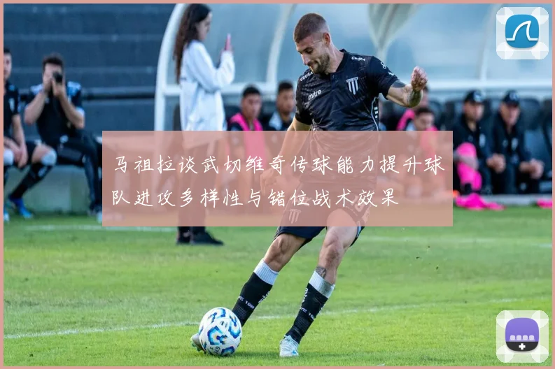 马祖拉谈武切维奇传球能力提升球队进攻多样性与错位战术效果