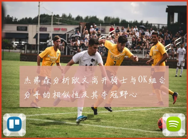 杰弗森分析欧文离开骑士与OK组合分手的相似性及其夺冠野心