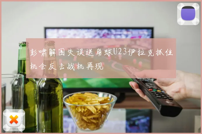 彭啸解围失误送角球U23伊拉克抓住机会反击战机再现